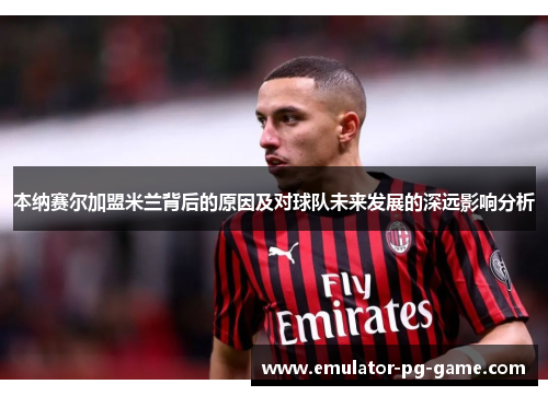 本纳赛尔加盟米兰背后的原因及对球队未来发展的深远影响分析