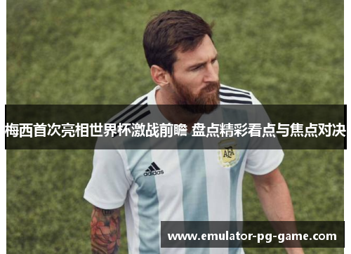 梅西首次亮相世界杯激战前瞻 盘点精彩看点与焦点对决