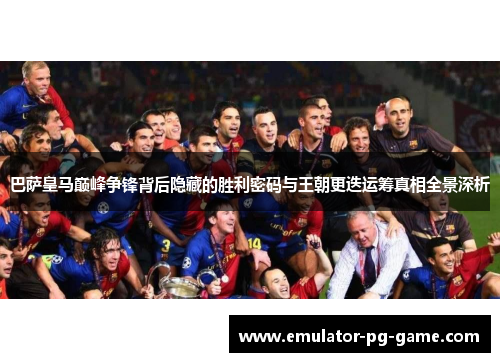 巴萨皇马巅峰争锋背后隐藏的胜利密码与王朝更迭运筹真相全景深析