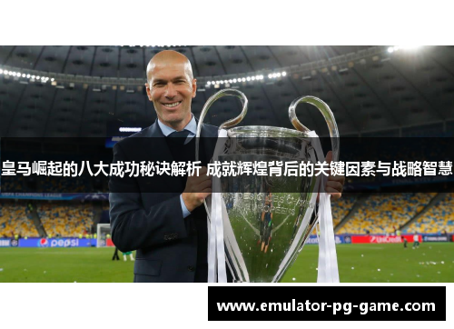 皇马崛起的八大成功秘诀解析 成就辉煌背后的关键因素与战略智慧