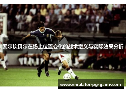 索尔坎贝尔在场上位置变化的战术意义与实际效果分析