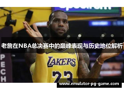老詹在NBA总决赛中的巅峰表现与历史地位解析