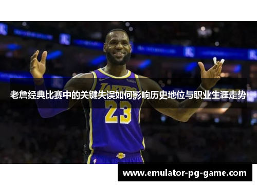 老詹经典比赛中的关键失误如何影响历史地位与职业生涯走势