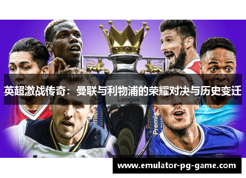 英超激战传奇：曼联与利物浦的荣耀对决与历史变迁