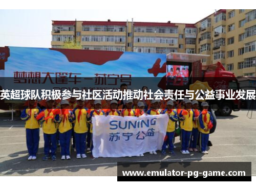 英超球队积极参与社区活动推动社会责任与公益事业发展