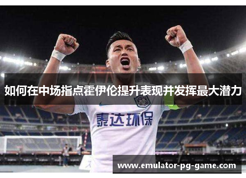 如何在中场指点霍伊伦提升表现并发挥最大潜力