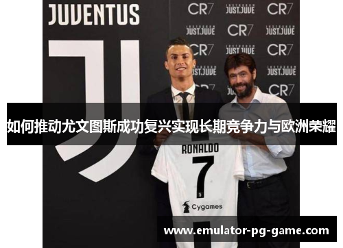 如何推动尤文图斯成功复兴实现长期竞争力与欧洲荣耀