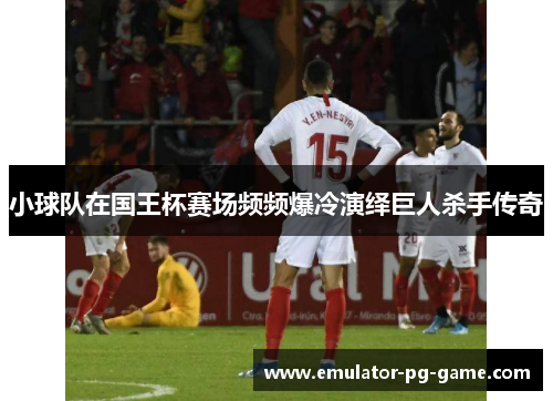 小球队在国王杯赛场频频爆冷演绎巨人杀手传奇