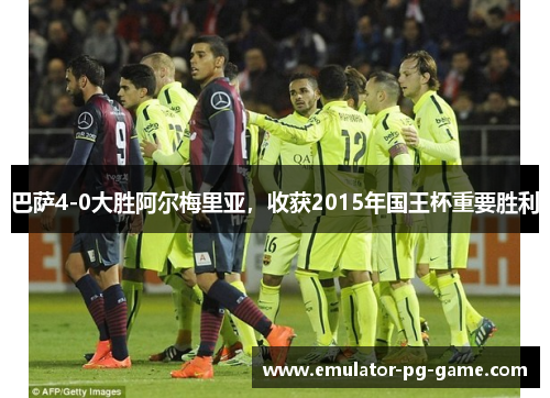巴萨4-0大胜阿尔梅里亚，收获2015年国王杯重要胜利