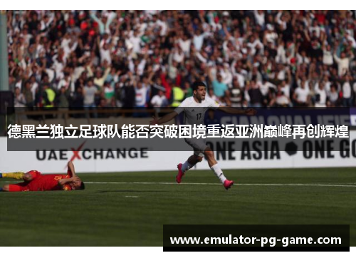 德黑兰独立足球队能否突破困境重返亚洲巅峰再创辉煌