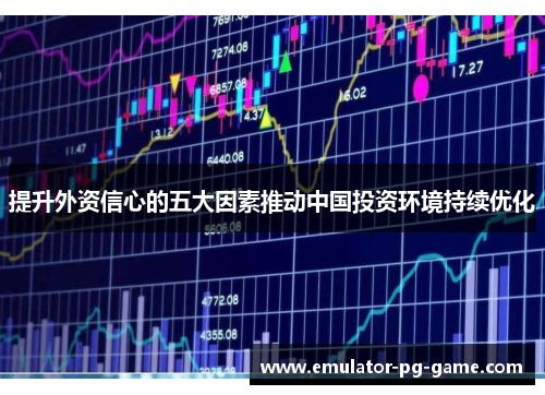 提升外资信心的五大因素推动中国投资环境持续优化