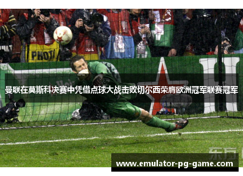曼联在莫斯科决赛中凭借点球大战击败切尔西荣膺欧洲冠军联赛冠军