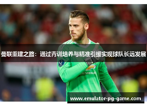 曼联重建之路：通过青训培养与精准引援实现球队长远发展