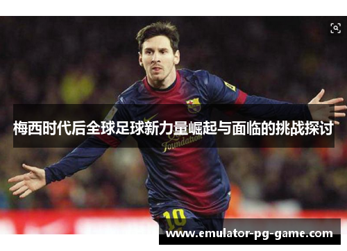 梅西时代后全球足球新力量崛起与面临的挑战探讨