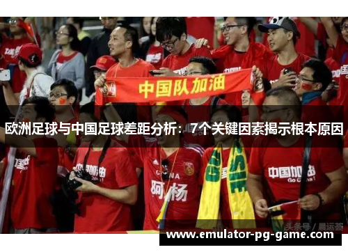 欧洲足球与中国足球差距分析：7个关键因素揭示根本原因