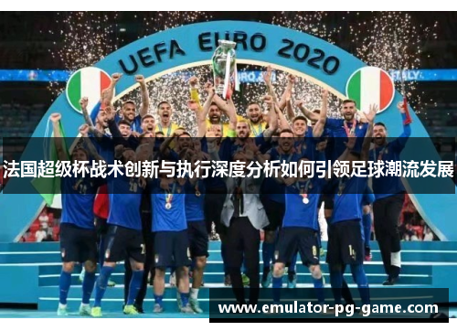 法国超级杯战术创新与执行深度分析如何引领足球潮流发展