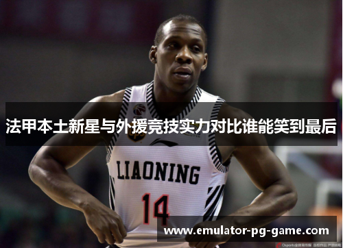 法甲本土新星与外援竞技实力对比谁能笑到最后