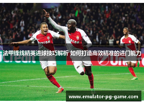 法甲锋线精英进球技巧解析 如何打造高效精准的进门能力