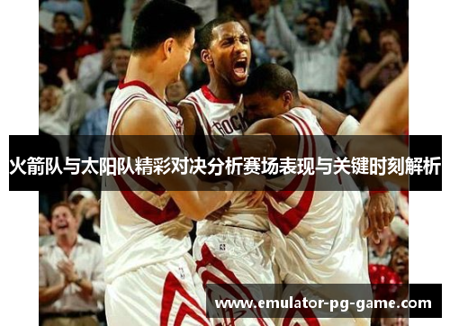 火箭队与太阳队精彩对决分析赛场表现与关键时刻解析