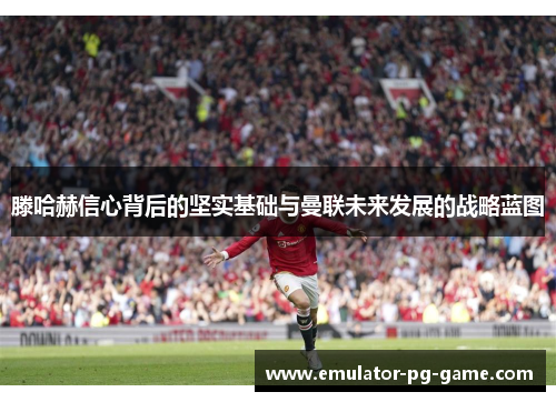 滕哈赫信心背后的坚实基础与曼联未来发展的战略蓝图