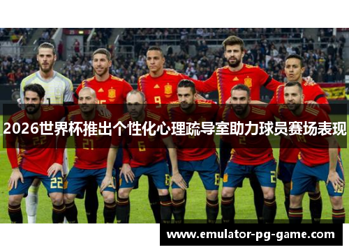 2026世界杯推出个性化心理疏导室助力球员赛场表现