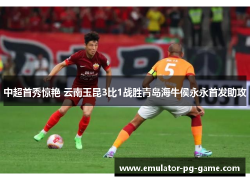 中超首秀惊艳 云南玉昆3比1战胜青岛海牛侯永永首发助攻