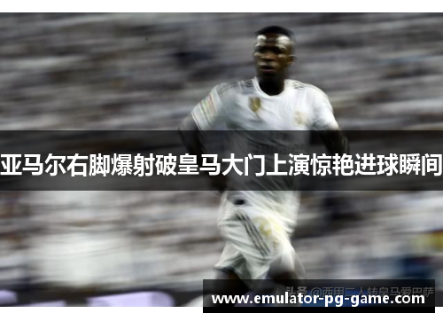 亚马尔右脚爆射破皇马大门上演惊艳进球瞬间