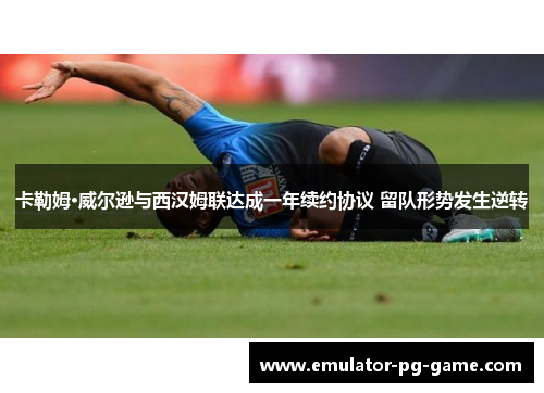 卡勒姆·威尔逊与西汉姆联达成一年续约协议 留队形势发生逆转