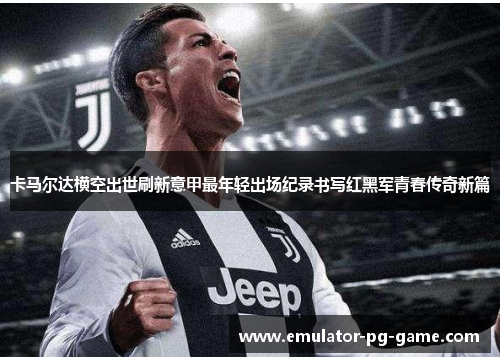 卡马尔达横空出世刷新意甲最年轻出场纪录书写红黑军青春传奇新篇