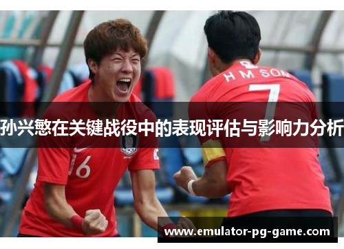 孙兴慜在关键战役中的表现评估与影响力分析