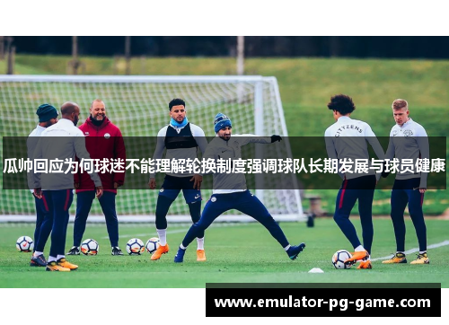 瓜帅回应为何球迷不能理解轮换制度强调球队长期发展与球员健康