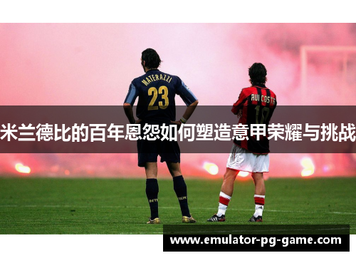 米兰德比的百年恩怨如何塑造意甲荣耀与挑战