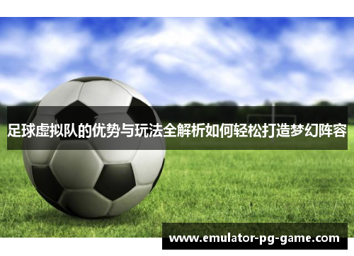 足球虚拟队的优势与玩法全解析如何轻松打造梦幻阵容