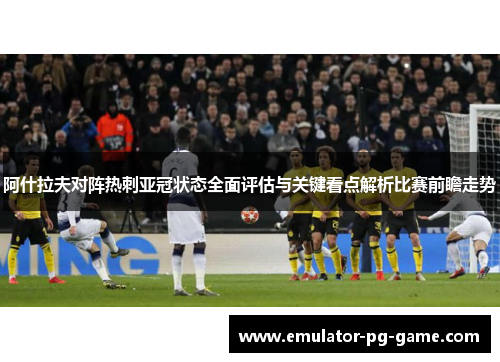 阿什拉夫对阵热刺亚冠状态全面评估与关键看点解析比赛前瞻走势