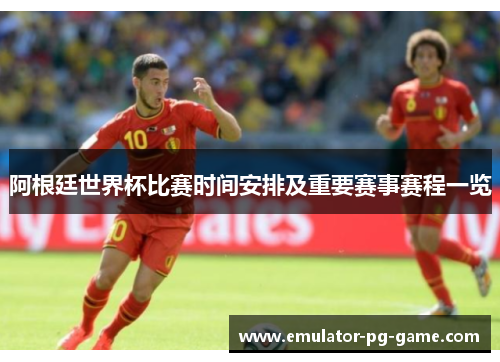 阿根廷世界杯比赛时间安排及重要赛事赛程一览